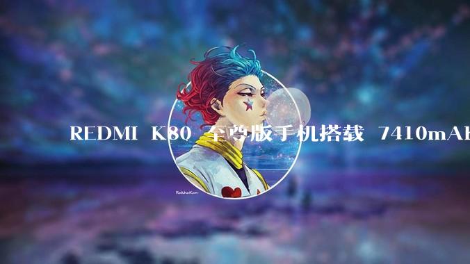 REDMI K80 至尊版手机搭载 7410mAh 电池，此款手机有哪些亮点？