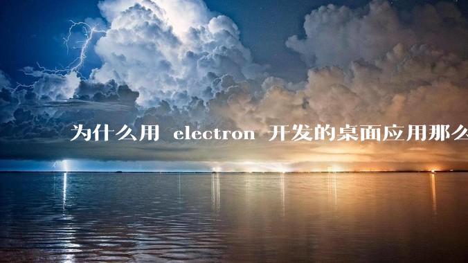 为什么用 electron 开发的桌面应用那么多？