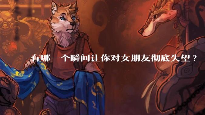 有哪一个瞬间让你对女朋友彻底失望?